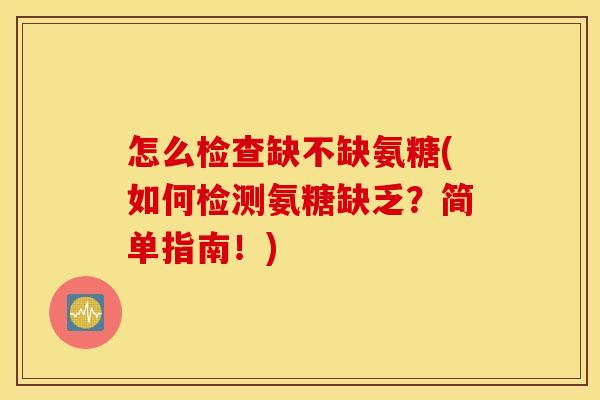 怎么检查缺不缺氨糖(如何检测氨糖缺乏？简单指南！)