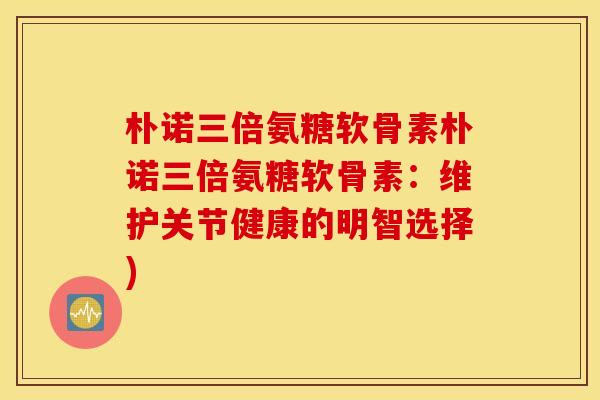 朴诺三倍氨糖软骨素朴诺三倍氨糖软骨素:维护关节健康的明智选择) 朴诺三倍氨糖软骨素朴诺三倍氨糖软骨素:维护关节健康的明智选择)