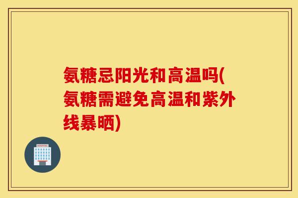 氨糖忌阳光和高温吗(氨糖需避免高温和紫外线暴晒) 氨糖忌阳光和高温吗(氨糖需避免高温和紫外线暴晒)