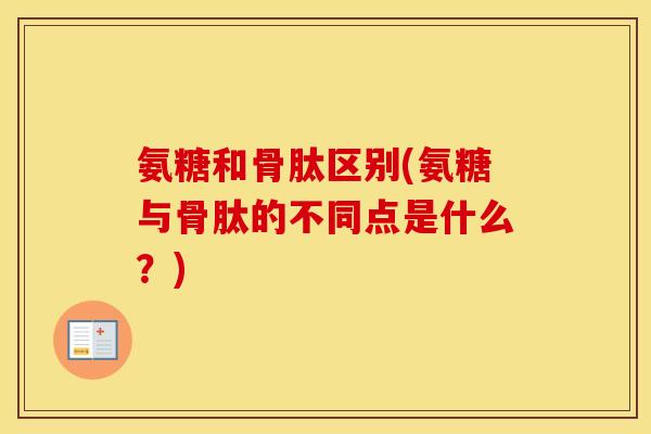 氨糖和骨肽区别(氨糖与骨肽的不同点是什么?) 氨糖和骨肽区别(氨糖与骨肽的不同点是什么?)