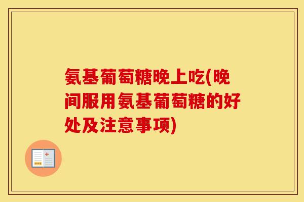 氨基葡萄糖晚上吃(晚间服用氨基葡萄糖的好处及注意事项) 氨基葡萄糖晚上吃(晚间服用氨基葡萄糖的好处及注意事项)