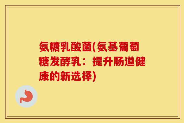 氨糖乳酸菌(氨基葡萄糖发酵乳:提升肠道健康的新选择) 氨糖乳酸菌(氨基葡萄糖发酵乳:提升肠道健康的新选择)