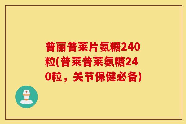 普丽普莱片氨糖240粒(普莱普莱氨糖240粒,关节保健必备) 普丽普莱片氨糖240粒(普莱普莱氨糖240粒,关节保健必备)