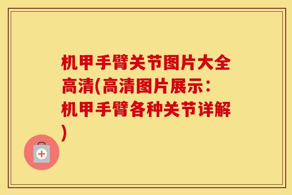 机甲手臂关节图片大全高清(高清图片展示：机甲手臂各种关节详解)