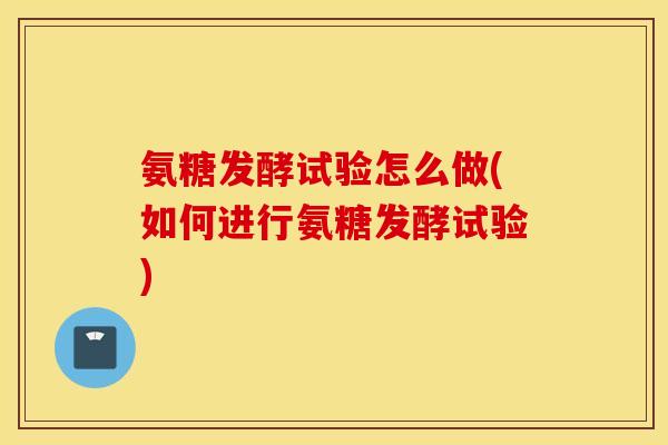 氨糖发酵试验怎么做(如何进行氨糖发酵试验)