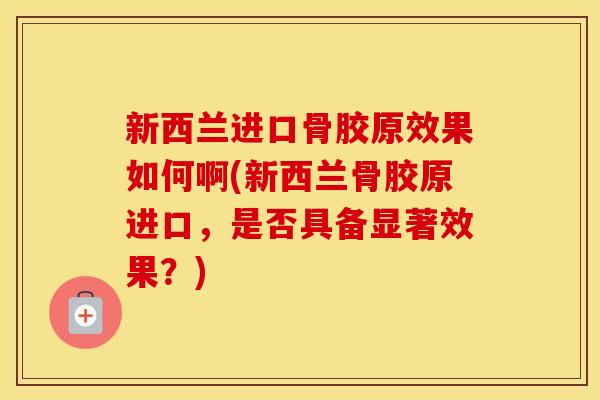 新西兰进口骨胶原效果如何啊(新西兰骨胶原进口，是否具备显著效果？)
