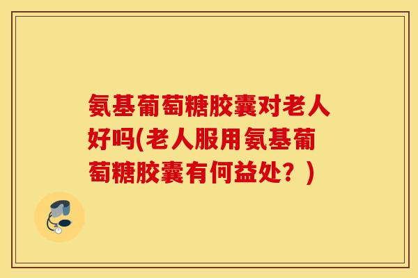 氨基葡萄糖胶囊对老人好吗(老人服用氨基葡萄糖胶囊有何益处?) 氨基葡萄糖胶囊对老人好吗(老人服用氨基葡萄糖胶囊有何益处?)