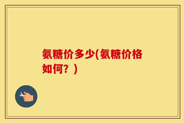 氨糖价多少(氨糖价格如何？)