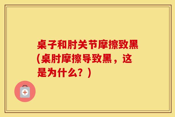 桌子和肘关节摩擦致黑(桌肘摩擦导致黑,这是为什么?) 桌子和肘关节摩擦致黑(桌肘摩擦导致黑,这是为什么?)