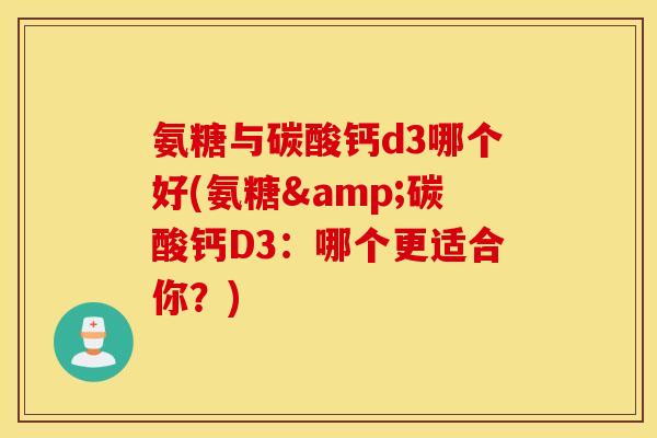 氨糖与碳酸钙d3哪个好(氨糖&碳酸钙D3：哪个更适合你？)