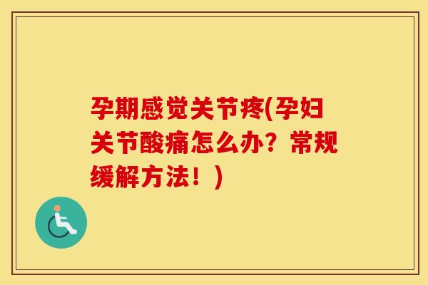 孕期感觉关节疼(孕妇关节酸痛怎么办？常规缓解方法！)