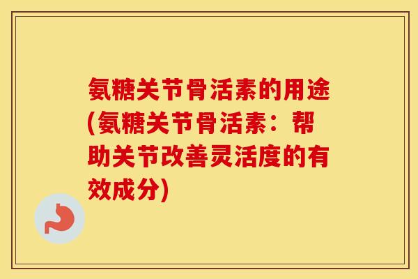 氨糖关节骨活素的用途(氨糖关节骨活素：帮助关节改善灵活度的有效成分)