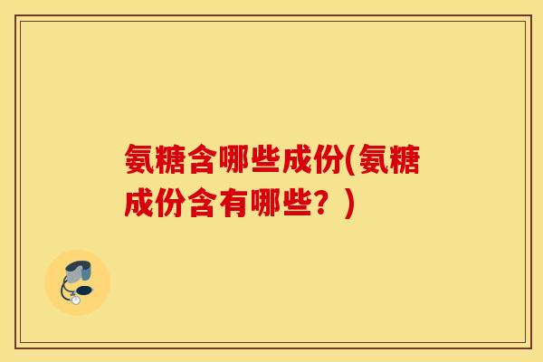 氨糖含哪些成份(氨糖成份含有哪些?) 氨糖含哪些成份(氨糖成份含有哪些?)