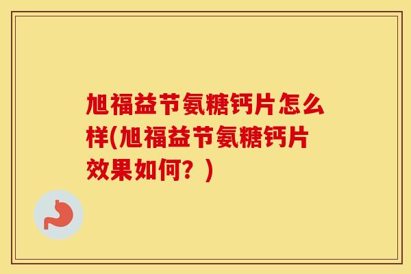 旭福益节氨糖钙片怎么样(旭福益节氨糖钙片效果如何？)