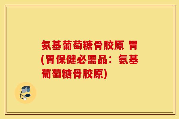 氨基葡萄糖骨胶原 胃(胃保健必需品：氨基葡萄糖骨胶原)