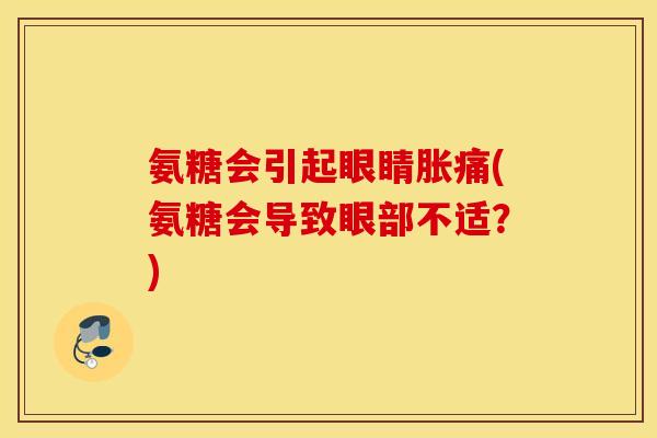 氨糖会引起眼睛胀痛(氨糖会导致眼部不适?) 氨糖会引起眼睛胀痛(氨糖会导致眼部不适?)