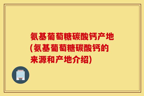 氨基葡萄糖碳酸钙产地(氨基葡萄糖碳酸钙的来源和产地介绍)