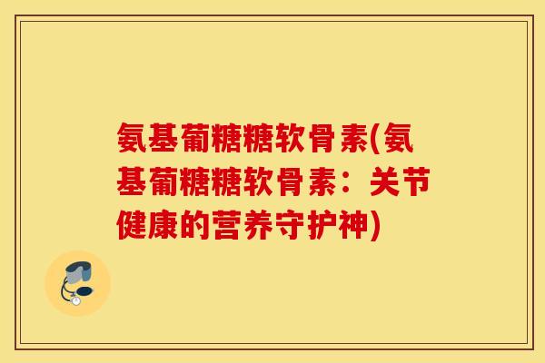 氨基葡糖糖软骨素(氨基葡糖糖软骨素：关节健康的营养守护神)