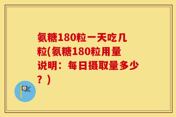 氨糖180粒一天吃几粒(氨糖180粒用量说明:每日摄取量多少?) 氨糖180粒一天吃几粒(氨糖180粒用量说明:每日摄取量多少?)