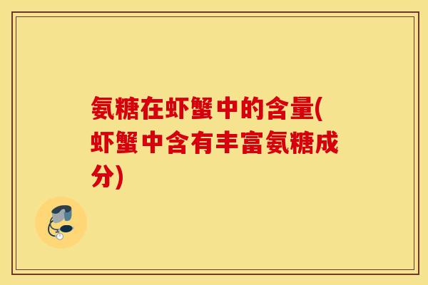 氨糖在虾蟹中的含量(虾蟹中含有丰富氨糖成分) 氨糖在虾蟹中的含量(虾蟹中含有丰富氨糖成分)