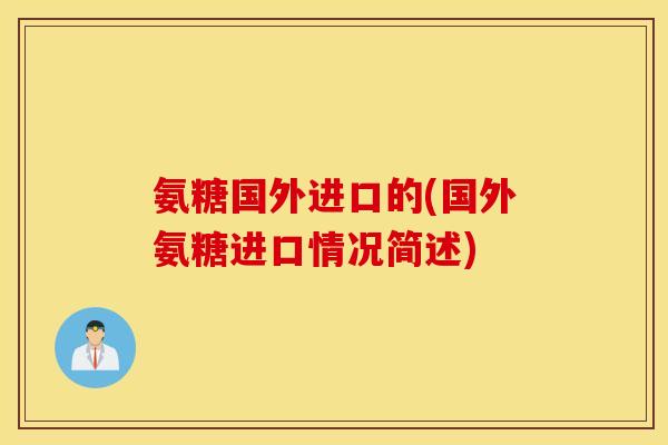 氨糖国外进口的(国外氨糖进口情况简述) 氨糖国外进口的(国外氨糖进口情况简述)