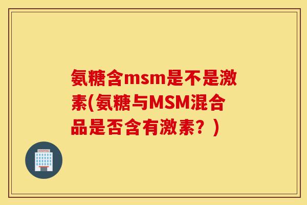 氨糖含msm是不是激素(氨糖与MSM混合品是否含有激素？)