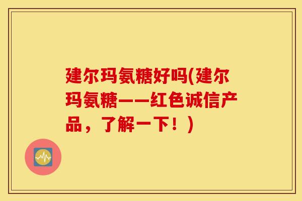 建尔玛氨糖好吗(建尔玛氨糖——红色诚信产品,了解一下!) 建尔玛氨糖好吗(建尔玛氨糖——红色诚信产品,了解一下!)