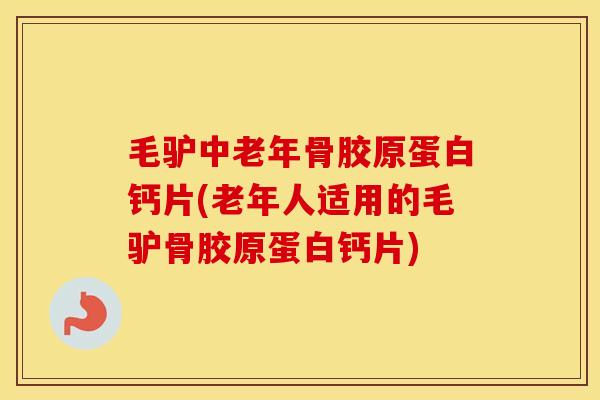 毛驴中老年骨胶原蛋白钙片(老年人适用的毛驴骨胶原蛋白钙片) 毛驴中老年骨胶原蛋白钙片(老年人适用的毛驴骨胶原蛋白钙片)