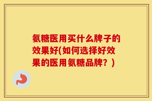 氨糖医用买什么牌子的效果好(如何选择好效果的医用氨糖品牌?) 氨糖医用买什么牌子的效果好(如何选择好效果的医用氨糖品牌?)