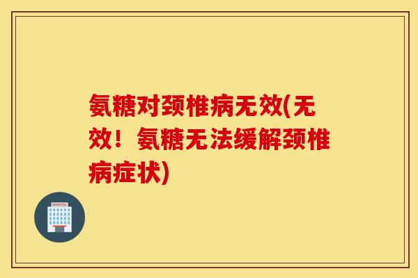 氨糖对颈椎无效(无效!氨糖无法缓解颈椎症状) 氨糖对颈椎无效(无效!氨糖无法缓解颈椎症状)