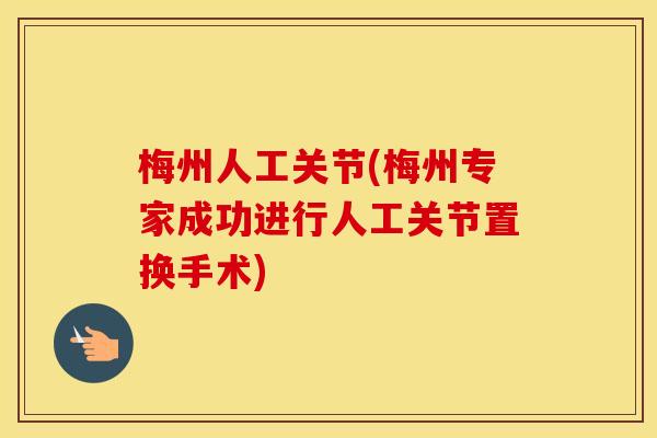 梅州人工关节(梅州专家成功进行人工关节置换手术) 梅州人工关节(梅州专家成功进行人工关节置换手术)