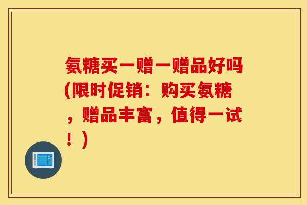 氨糖买一赠一赠品好吗(限时促销:购买氨糖,赠品丰富,值得一试!) 氨糖买一赠一赠品好吗(限时促销:购买氨糖,赠品丰富,值得一试!)
