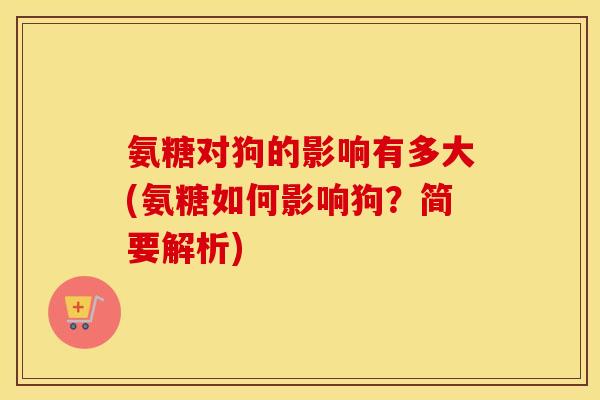 氨糖对狗的影响有多大(氨糖如何影响狗?简要解析) 氨糖对狗的影响有多大(氨糖如何影响狗?简要解析)