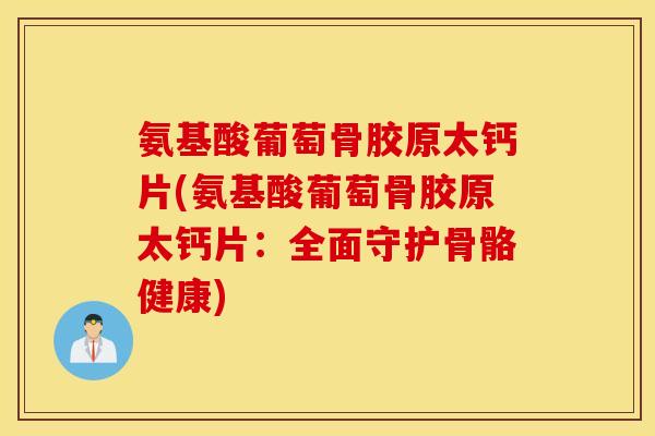 氨基酸葡萄骨胶原太钙片(氨基酸葡萄骨胶原太钙片:全面守护骨骼健康) 氨基酸葡萄骨胶原太钙片(氨基酸葡萄骨胶原太钙片:全面守护骨骼健康)
