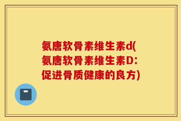 氨唐软骨素维生素d(氨唐软骨素维生素D：促进骨质健康的良方)