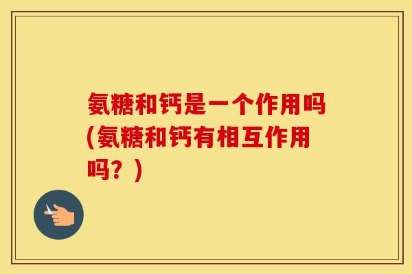 氨糖和钙是一个作用吗(氨糖和钙有相互作用吗?) 氨糖和钙是一个作用吗(氨糖和钙有相互作用吗?)
