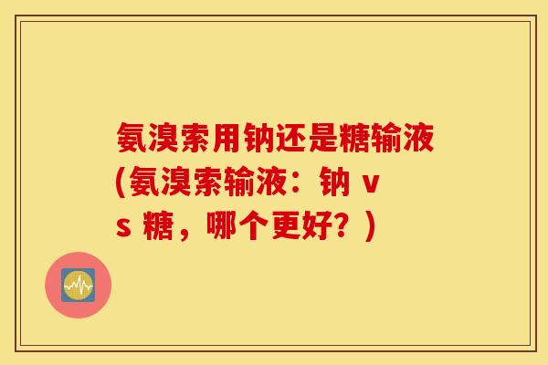 氨溴索用钠还是糖输液(氨溴索输液:钠 vs 糖,哪个更好?) 氨溴索用钠还是糖输液(氨溴索输液:钠 vs 糖,哪个更好?)