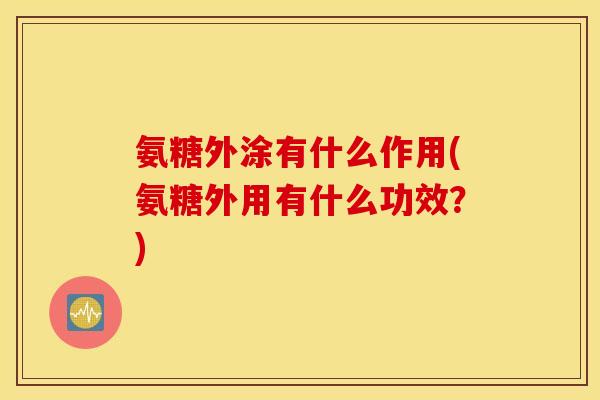 氨糖外涂有什么作用(氨糖外用有什么功效？)