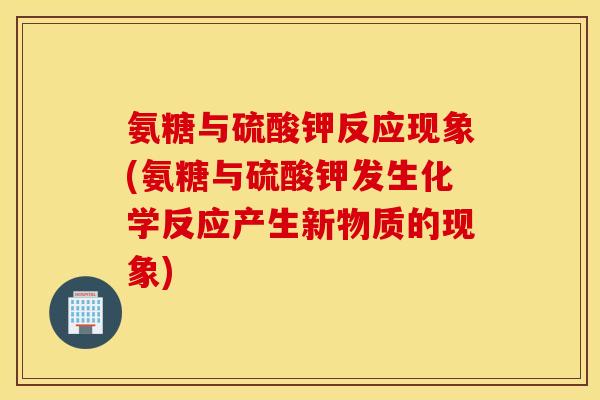 氨糖与硫酸钾反应现象(氨糖与硫酸钾发生化学反应产生新物质的现象) 氨糖与硫酸钾反应现象(氨糖与硫酸钾发生化学反应产生新物质的现象)