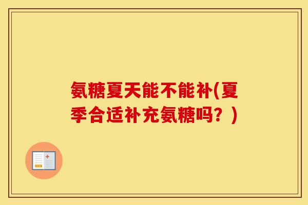 氨糖夏天能不能补(夏季合适补充氨糖吗?) 氨糖夏天能不能补(夏季合适补充氨糖吗?)
