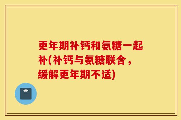 补钙和氨糖一起补(补钙与氨糖联合,缓解不适) 补钙和氨糖一起补(补钙与氨糖联合,缓解不适)