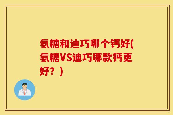 氨糖和迪巧哪个钙好(氨糖VS迪巧哪款钙更好？)