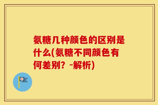 氨糖几种颜色的区别是什么(氨糖不同颜色有何差别?-解析) 氨糖几种颜色的区别是什么(氨糖不同颜色有何差别?-解析)
