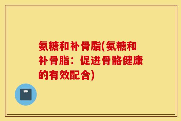 氨糖和补骨脂(氨糖和补骨脂：促进骨骼健康的有效配合)