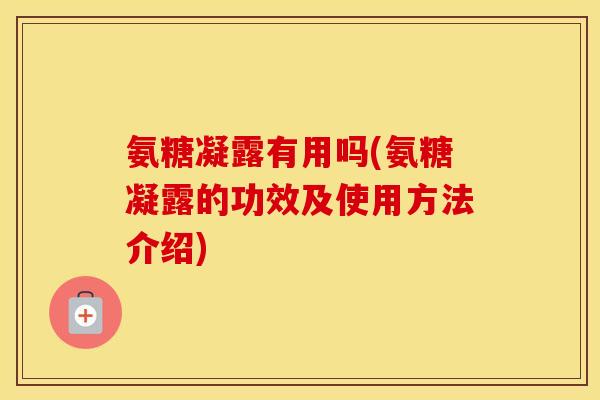 氨糖凝露有用吗(氨糖凝露的功效及使用方法介绍) 氨糖凝露有用吗(氨糖凝露的功效及使用方法介绍)