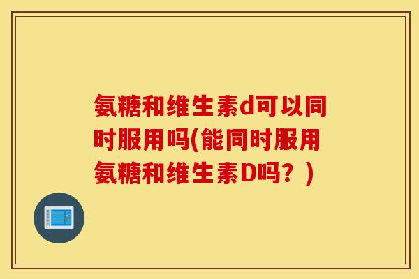 氨糖和维生素d可以同时服用吗(能同时服用氨糖和维生素D吗？)