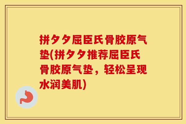 拼夕夕屈臣氏骨胶原气垫(拼夕夕推荐屈臣氏骨胶原气垫,轻松呈现水润美肌) 拼夕夕屈臣氏骨胶原气垫(拼夕夕推荐屈臣氏骨胶原气垫,轻松呈现水润美肌)