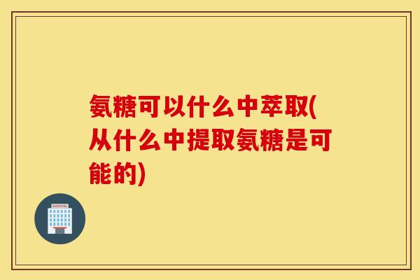 氨糖可以什么中萃取(从什么中提取氨糖是可能的) 氨糖可以什么中萃取(从什么中提取氨糖是可能的)