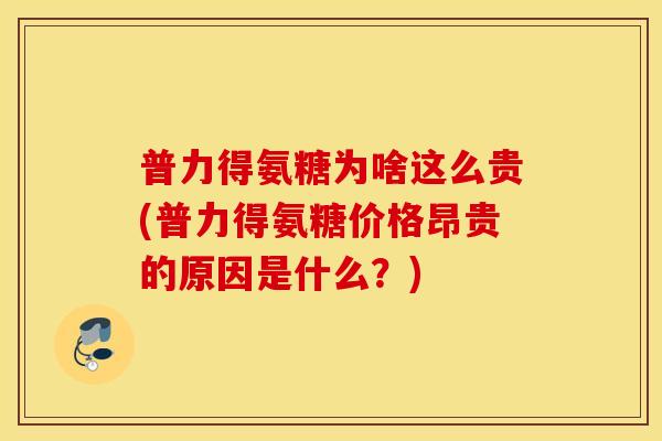 普力得氨糖为啥这么贵(普力得氨糖价格昂贵的原因是什么？)