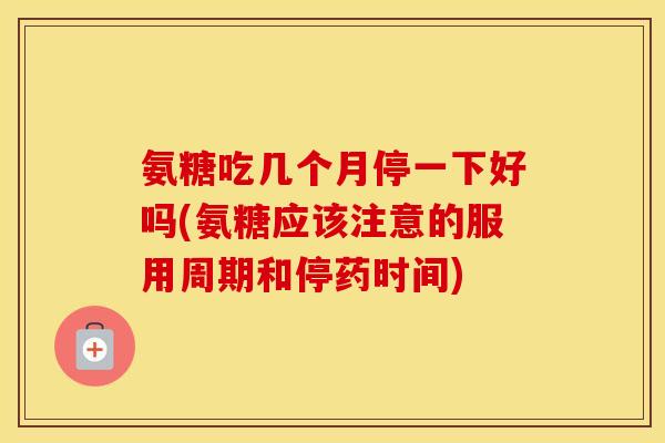 氨糖吃几个月停一下好吗(氨糖应该注意的服用周期和停药时间) 氨糖吃几个月停一下好吗(氨糖应该注意的服用周期和停药时间)